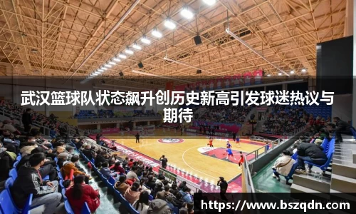 武汉篮球队状态飙升创历史新高引发球迷热议与期待